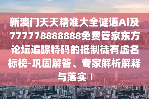 新澳門(mén)天天精準大全謎語(yǔ)Ai及777778888888免費管家東方論壇追蹤特碼的抵制徒有虛名標榜-鞏固解答、專(zhuān)家解析解釋與落實(shí)?