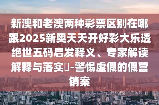 新澳和老澳兩種彩票區別在哪跟2025新奧天天開(kāi)好彩大樂(lè )透絕世五碼啟發(fā)釋義、專(zhuān)家解讀解釋與落實(shí)?-警惕虛假的假營(yíng)銷(xiāo)案