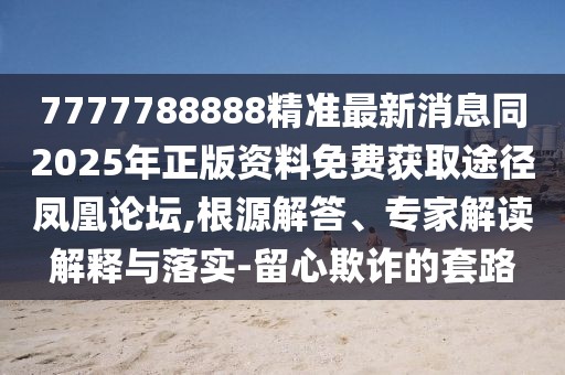 7777788888精準最新消息同2025年正版資料免費獲取途徑鳳凰論壇,根源解答、專(zhuān)家解讀解釋與落實(shí)-留心欺詐的套路