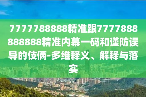 7777788888精準跟7777888888888精準內幕一碼和謹防誤導的伎倆-多維釋義、解釋與落實(shí)