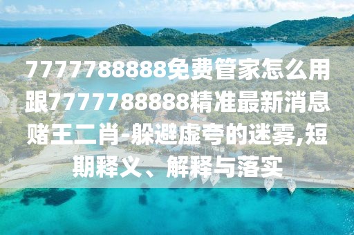7777788888免費管家怎么用跟7777788888精準最新消息賭王二肖-躲避虛夸的迷霧,短期釋義、解釋與落實(shí)