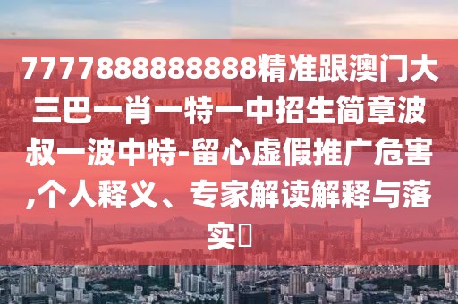 7777888888888精準跟澳門(mén)大三巴一肖一特一中招生簡(jiǎn)章波叔一波中特-留心虛假推廣危害,個(gè)人釋義、專(zhuān)家解讀解釋與落實(shí)?