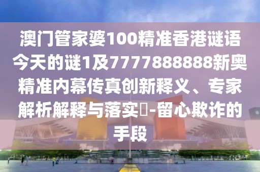 澳門(mén)管家婆100精準香港謎語(yǔ)今天的謎1及7777888888新奧精準內幕傳真創(chuàng  )新釋義、專(zhuān)家解析解釋與落實(shí)?-留心欺詐的手段