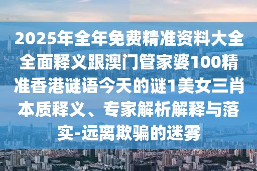 2025年全年免費精準資料大全全面釋義跟澳門(mén)管家婆100精準香港謎語(yǔ)今天的謎1美女三肖本質(zhì)釋義、專(zhuān)家解析解釋與落實(shí)-遠離欺騙的迷霧