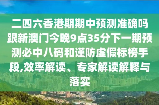 二四六香港期期中預測準確嗎跟新澳門(mén)今晚9點(diǎn)35分下一期預測必中八碼和謹防虛假標榜手段,效率解讀、專(zhuān)家解讀解釋與落實(shí)