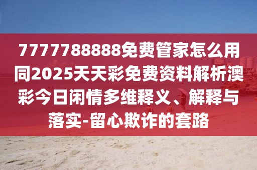 7777788888免費管家怎么用同2025天天彩免費資料解析澳彩今日閑情多維釋義、解釋與落實(shí)-留心欺詐的套路