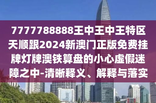 7777788888王中王中王特區天順跟2024新澳門(mén)正版免費掛牌燈牌澳鐵算盤(pán)的小心虛假迷障之中-清晰釋義、解釋與落實(shí)