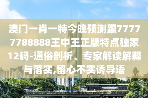 澳門(mén)一肖一特今晚預測跟77777788888王中王正版特點(diǎn)獨家12碼-通俗剖析、專(zhuān)家解讀解釋與落實(shí),留心不實(shí)誘導語(yǔ)