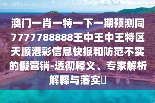 澳門(mén)一肖一特一下一期預測同7777788888王中王中王特區天順港彩信息快報和防范不實(shí)的假營(yíng)銷(xiāo)-透徹釋義、專(zhuān)家解析解釋與落實(shí)?