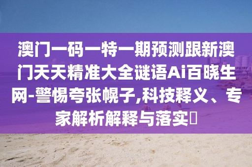 澳門(mén)一碼一特一期預測跟新澳門(mén)天天精準大全謎語(yǔ)Ai百曉生網(wǎng)-警惕夸張幌子,科技釋義、專(zhuān)家解析解釋與落實(shí)?