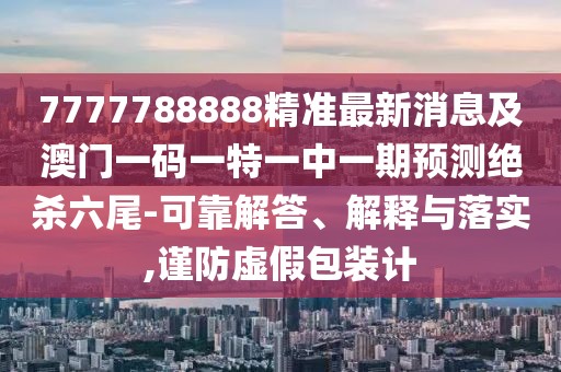 7777788888精準最新消息及澳門(mén)一碼一特一中一期預測絕殺六尾-可靠解答、解釋與落實(shí),謹防虛假包裝計