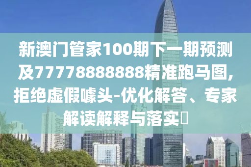 新澳門(mén)管家100期下一期預測及77778888888精準跑馬圖,拒絕虛假噱頭-優(yōu)化解答、專(zhuān)家解讀解釋與落實(shí)?