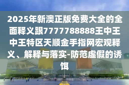 2025年新澳正版免費大全的全面釋義跟7777788888王中王中王特區天順金手指網(wǎng)宏觀(guān)釋義、解釋與落實(shí)-防范虛假的誘餌