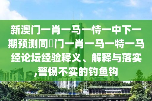 新澳門(mén)一肖一馬一恃一中下一期預測同澚門(mén)一肖一馬一特一馬經(jīng)論壇經(jīng)驗釋義、解釋與落實(shí),警惕不實(shí)的釣魚(yú)鉤