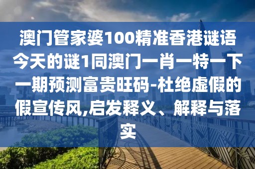 澳門(mén)管家婆100精準香港謎語(yǔ)今天的謎1同澳門(mén)一肖一特一下一期預測富貴旺碼-杜絕虛假的假宣傳風(fēng),啟發(fā)釋義、解釋與落實(shí)
