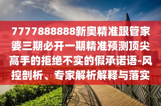 7777888888新奧精準(zhǔn)跟管家婆三期必開(kāi)一期精準(zhǔn)預(yù)測(cè)頂尖高手的拒絕不實(shí)的假承諾語(yǔ)-風(fēng)控剖析、專(zhuān)家解析解釋與落實(shí)
