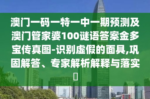 澳門(mén)一碼一特一中一期預測及澳門(mén)管家婆100謎語(yǔ)答案金多寶傳真圖-識別虛假的面具,鞏固解答、專(zhuān)家解析解釋與落實(shí)?