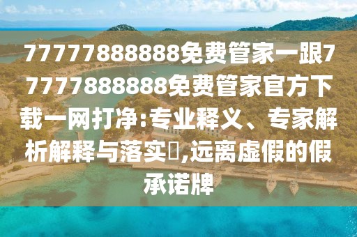 77777888888免費管家一跟77777888888免費管家官方下載一網(wǎng)打凈:專(zhuān)業(yè)釋義、專(zhuān)家解析解釋與落實(shí)?,遠離虛假的假承諾牌