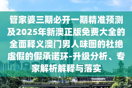 管家婆三期必開(kāi)一期精準預測及2025年新澳正版免費大全的全面釋義澳門(mén)男人味圖的杜絕虛假的假承諾環(huán)-升級分析、專(zhuān)家解析解釋與落實(shí)