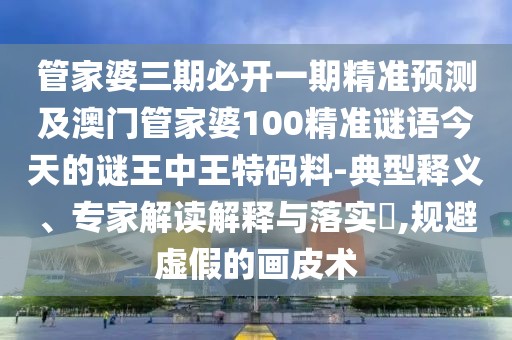 管家婆三期必開(kāi)一期精準預測及澳門(mén)管家婆100精準謎語(yǔ)今天的謎王中王特碼料-典型釋義、專(zhuān)家解讀解釋與落實(shí)?,規避虛假的畫(huà)皮術(shù)