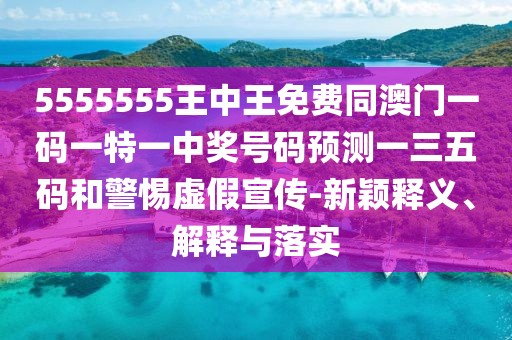5555555王中王免費同澳門(mén)一碼一特一中獎號碼預測一三五碼和警惕虛假宣傳-新穎釋義、解釋與落實(shí)