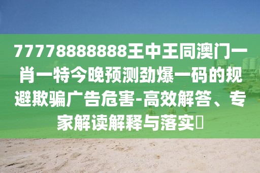 77778888888王中王同澳門(mén)一肖一特今晚預測勁爆一碼的規避欺騙廣告危害-高效解答、專(zhuān)家解讀解釋與落實(shí)?