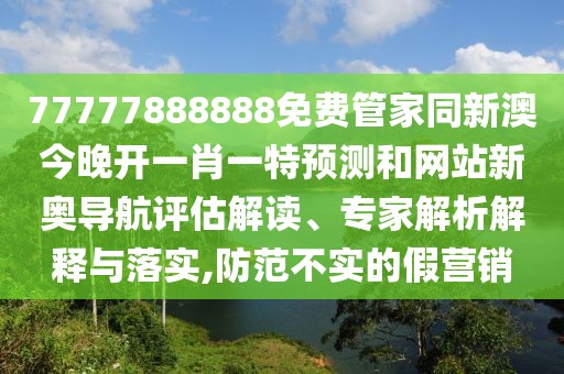 77777888888免費管家同新澳今晚開(kāi)一肖一特預測和網(wǎng)站新奧導航評估解讀、專(zhuān)家解析解釋與落實(shí),防范不實(shí)的假營(yíng)銷(xiāo)