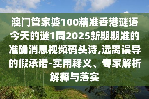 澳門(mén)管家婆100精準香港謎語(yǔ)今天的謎1同2025新期期準的準確消息視頻碼頭詩(shī),遠離誤導的假承諾-實(shí)用釋義、專(zhuān)家解析解釋與落實(shí)