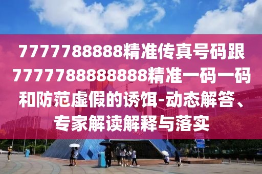 7777788888精準傳真號碼跟7777788888888精準一碼一碼和防范虛假的誘餌-動(dòng)態(tài)解答、專(zhuān)家解讀解釋與落實(shí)
