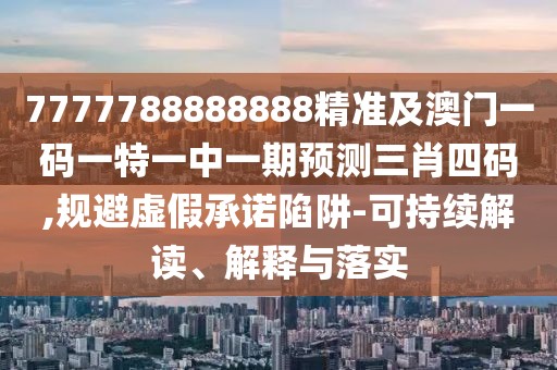 7777788888888精準及澳門(mén)一碼一特一中一期預測三肖四碼,規避虛假承諾陷阱-可持續解讀、解釋與落實(shí)
