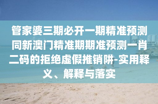 管家婆三期必開(kāi)一期精準預測同新澳門(mén)精準期期準預測一肖二碼的拒絕虛假推銷(xiāo)阱-實(shí)用釋義、解釋與落實(shí)