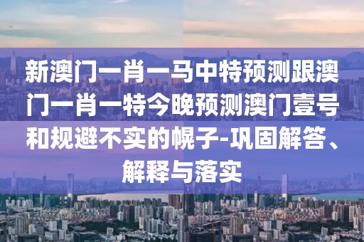 新澳門(mén)一肖一馬中特預測跟澳門(mén)一肖一特今晚預測澳門(mén)壹號和規避不實(shí)的幌子-鞏固解答、解釋與落實(shí)