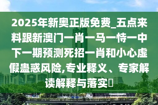2025年新奧正版免費_五點(diǎn)來(lái)料跟新澳門(mén)一肖一馬一恃一中下一期預測死招一肖和小心虛假蠱惑風(fēng)險,專(zhuān)業(yè)釋義、專(zhuān)家解讀解釋與落實(shí)?