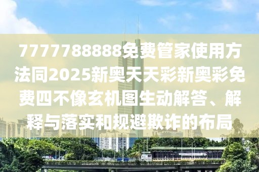 7777788888免費管家使用方法同2025新奧天天彩新奧彩免費四不像玄機圖生動(dòng)解答、解釋與落實(shí)和規避欺詐的布局