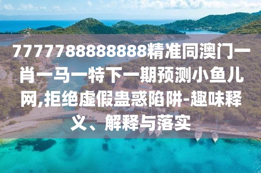 7777788888888精準同澳門(mén)一肖一馬一特下一期預測小魚(yú)兒網(wǎng),拒絕虛假蠱惑陷阱-趣味釋義、解釋與落實(shí)