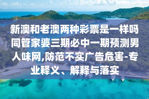 新澳和老澳兩種彩票是一樣嗎同管家婆三期必中一期預測男人味網(wǎng),防范不實(shí)廣告危害-專(zhuān)業(yè)釋義、解釋與落實(shí)