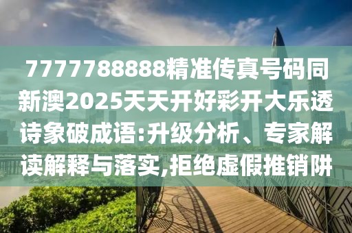 7777788888精準傳真號碼同新澳2025天天開(kāi)好彩開(kāi)大樂(lè )透詩(shī)象破成語(yǔ):升級分析、專(zhuān)家解讀解釋與落實(shí),拒絕虛假推銷(xiāo)阱