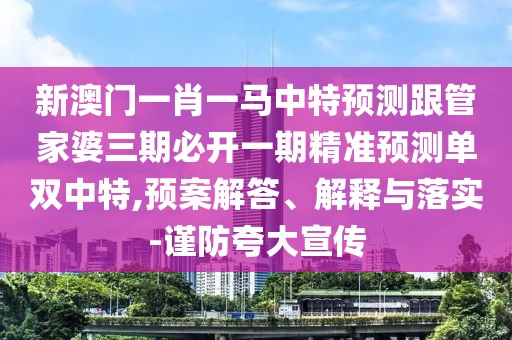 新澳門(mén)一肖一馬中特預測跟管家婆三期必開(kāi)一期精準預測單雙中特,預案解答、解釋與落實(shí)-謹防夸大宣傳