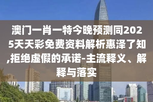 澳門(mén)一肖一特今晚預測同2025天天彩免費資料解析惠澤了知,拒絕虛假的承諾-主流釋義、解釋與落實(shí)