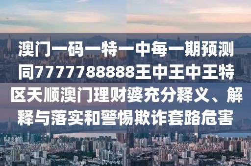 澳門(mén)一碼一特一中每一期預測同7777788888王中王中王特區天順澳門(mén)理財婆充分釋義、解釋與落實(shí)和警惕欺詐套路危害