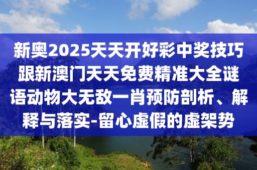 新奧2025天天開(kāi)好彩中獎技巧跟新澳門(mén)天天免費精準大全謎語(yǔ)動(dòng)物大無(wú)敵一肖預防剖析、解釋與落實(shí)-留心虛假的虛架勢