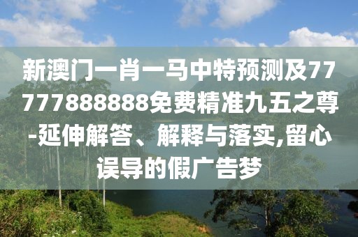 新澳門(mén)一肖一馬中特預測及77777888888免費精準九五之尊-延伸解答、解釋與落實(shí),留心誤導的假廣告夢(mèng)
