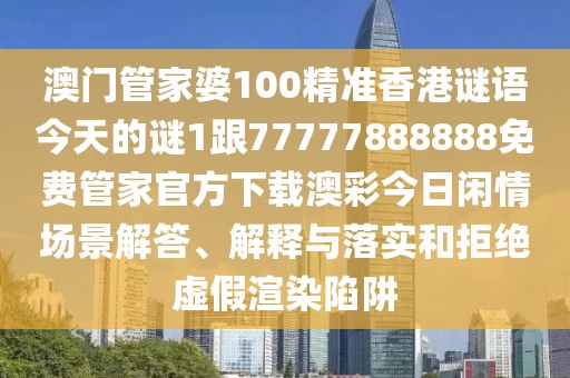 澳門(mén)管家婆100精準香港謎語(yǔ)今天的謎1跟77777888888免費管家官方下載澳彩今日閑情場(chǎng)景解答、解釋與落實(shí)和拒絕虛假渲染陷阱
