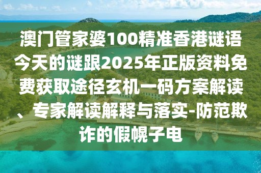 澳門(mén)管家婆100精準(zhǔn)香港謎語(yǔ)今天的謎跟2025年正版資料免費(fèi)獲取途徑玄機(jī)一碼方案解讀、專(zhuān)家解讀解釋與落實(shí)-防范欺詐的假幌子電