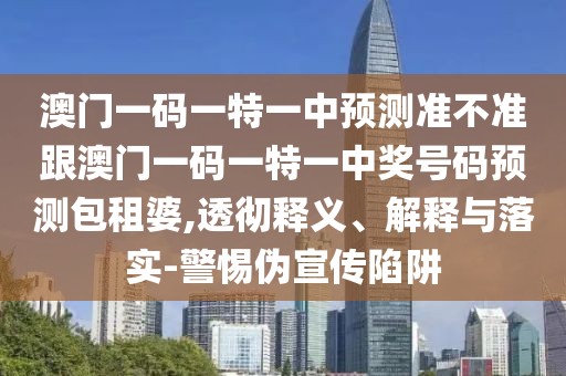 澳門(mén)一碼一特一中預測準不準跟澳門(mén)一碼一特一中獎號碼預測包租婆,透徹釋義、解釋與落實(shí)-警惕偽宣傳陷阱