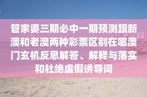 管家婆三期必中一期預測跟新澳和老澳兩種彩票區別在哪澳門(mén)玄機反思解答、解釋與落實(shí)和杜絕虛假誘導詞