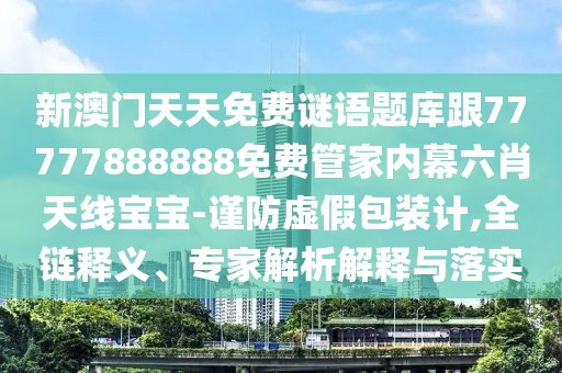 新澳門(mén)天天免費謎語(yǔ)題庫跟77777888888免費管家內幕六肖天線(xiàn)寶寶-謹防虛假包裝計,全鏈釋義、專(zhuān)家解析解釋與落實(shí)