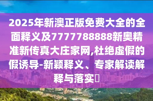 2025年新澳正版免費大全的全面釋義及7777788888新奧精準新傳真大莊家網(wǎng),杜絕虛假的假誘導-新穎釋義、專(zhuān)家解讀解釋與落實(shí)?