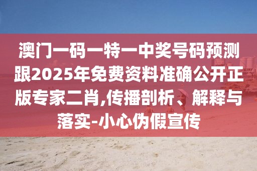 澳門(mén)一碼一特一中獎號碼預測跟2025年免費資料準確公開(kāi)正版專(zhuān)家二肖,傳播剖析、解釋與落實(shí)-小心偽假宣傳
