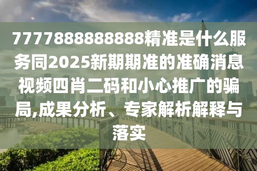 7777888888888精準是什么服務(wù)同2025新期期準的準確消息視頻四肖二碼和小心推廣的騙局,成果分析、專(zhuān)家解析解釋與落實(shí)